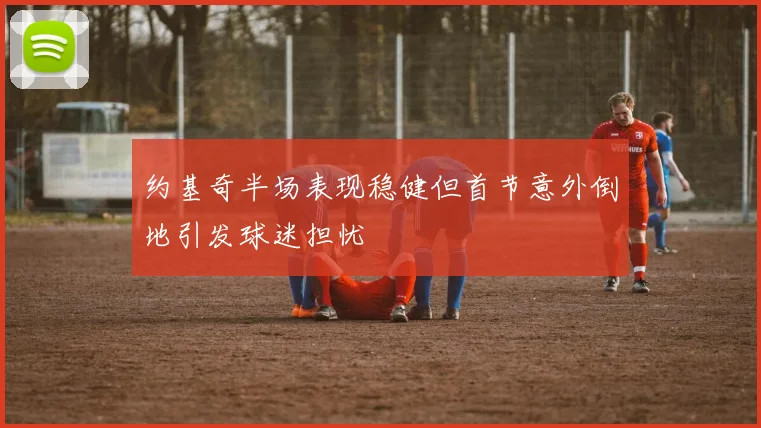 约基奇半场表现稳健但首节意外倒地引发球迷担忧