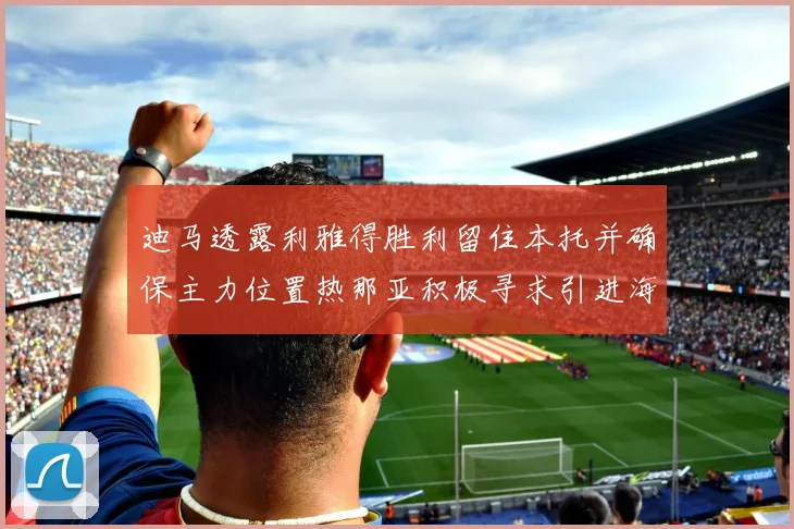 迪马透露利雅得胜利留住本托并确保主力位置热那亚积极寻求引进海因
