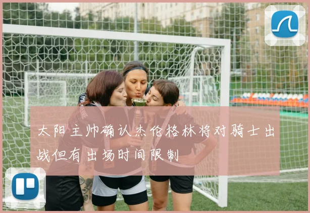 太阳主帅确认杰伦格林将对骑士出战但有出场时间限制