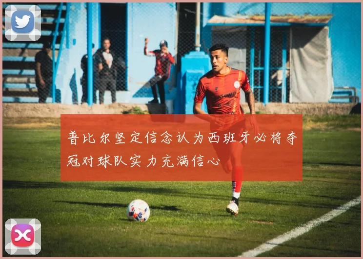 普比尔坚定信念认为西班牙必将夺冠对球队实力充满信心