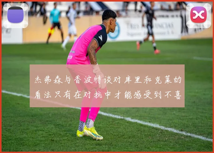 杰弗森与香波特谈对库里和克莱的看法只有在对抗中才能感受到不喜欢