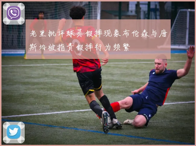 老里批评球员假摔现象布伦森与唐斯均被指责假摔行为频繁