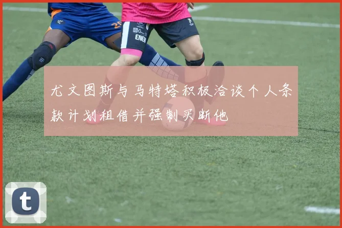 尤文图斯与马特塔积极洽谈个人条款计划租借并强制买断他