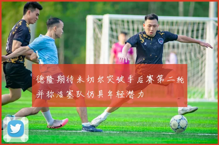 德隆期待米切尔突破季后赛第二轮并称活塞队仍具年轻潜力