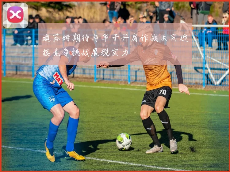 道苏姆期待与华子并肩作战共同迎接竞争挑战展现实力