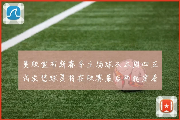 曼联宣布新赛季主场球衣本周四正式发售球员将在联赛最后两轮穿着上阵