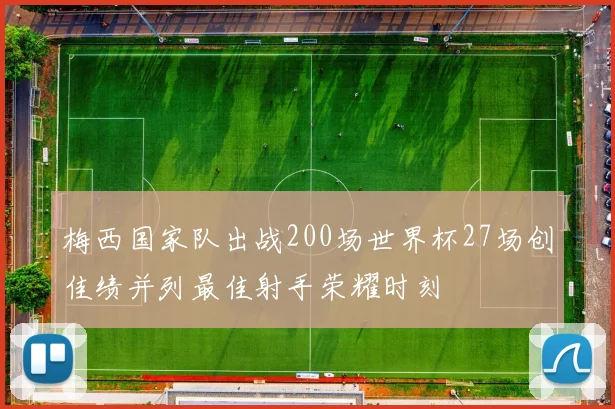 梅西国家队出战200场世界杯27场创佳绩并列最佳射手荣耀时刻