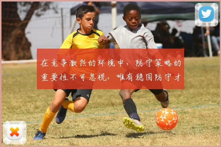 在竞争激烈的环境中，防守策略的重要性不可忽视，唯有稳固防守才能赢得胜利
