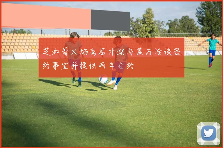 芝加哥火焰高层计划与莱万洽谈签约事宜并提供两年合约