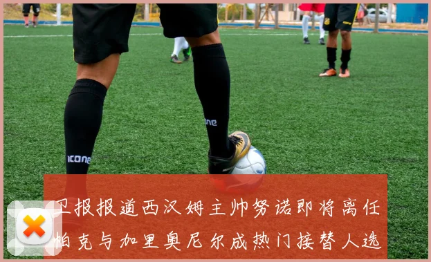 卫报报道西汉姆主帅努诺即将离任帕克与加里奥尼尔成热门接替人选