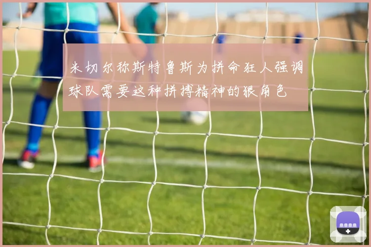 米切尔称斯特鲁斯为拼命狂人强调球队需要这种拼搏精神的狠角色
