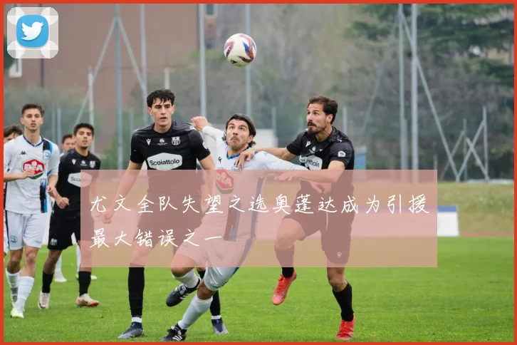 尤文全队失望之选奥蓬达成为引援最大错误之一