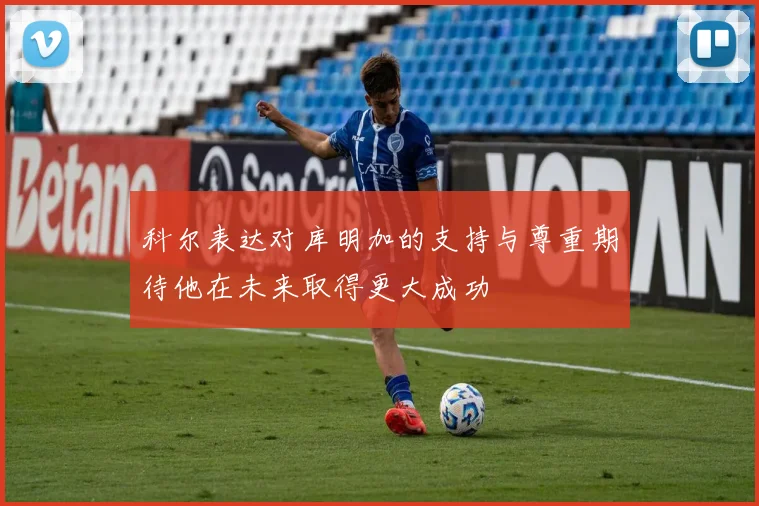 科尔表达对库明加的支持与尊重期待他在未来取得更大成功