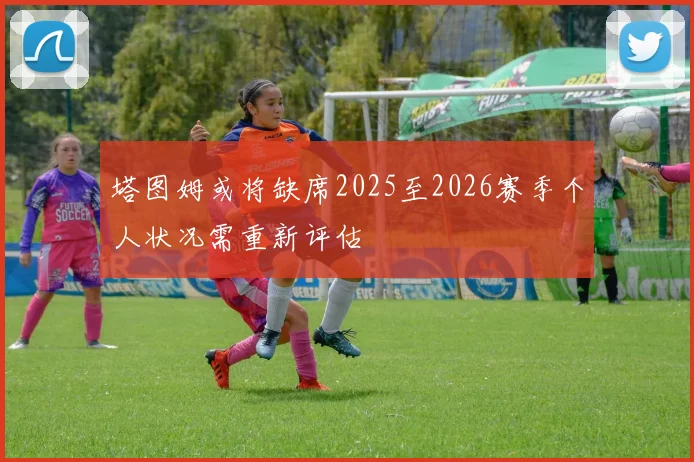 塔图姆或将缺席2025至2026赛季个人状况需重新评估