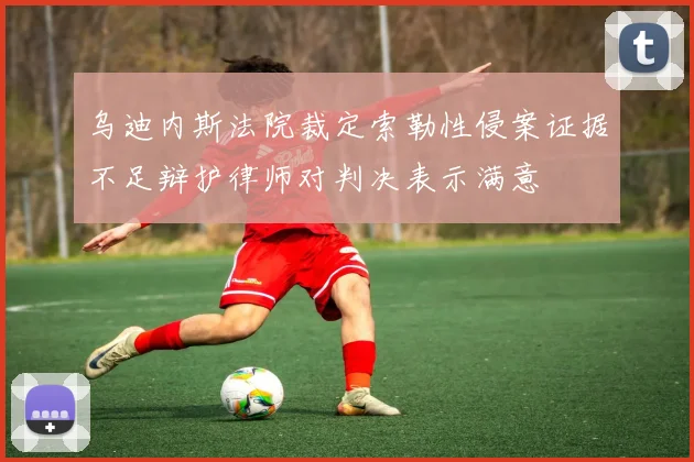 乌迪内斯法院裁定索勒性侵案证据不足辩护律师对判决表示满意