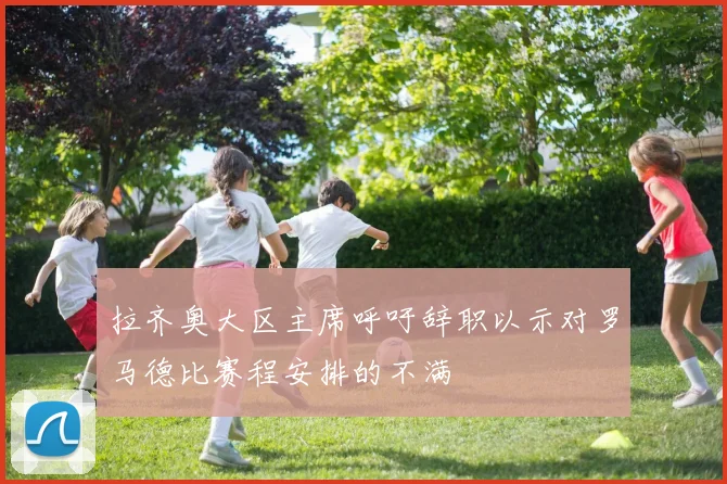 拉齐奥大区主席呼吁辞职以示对罗马德比赛程安排的不满
