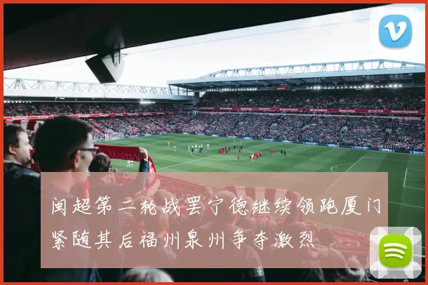 闽超第二轮战罢宁德继续领跑厦门紧随其后福州泉州争夺激烈