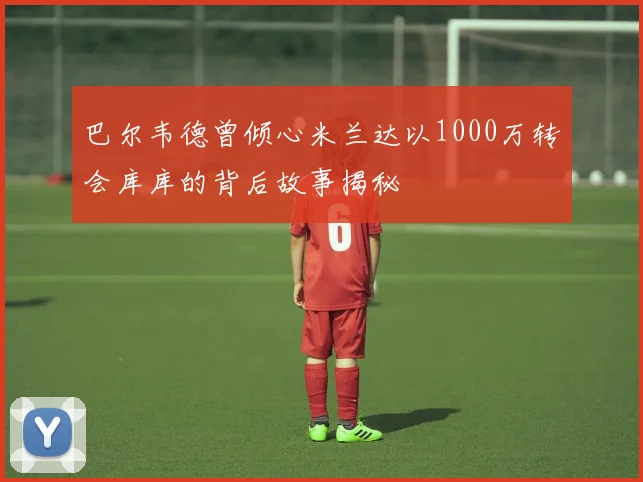 巴尔韦德曾倾心米兰达以1000万转会库库的背后故事揭秘