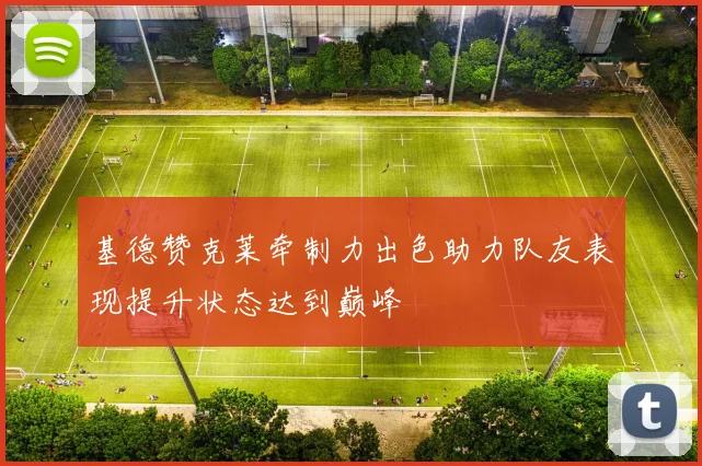 基德赞克莱牵制力出色助力队友表现提升状态达到巅峰