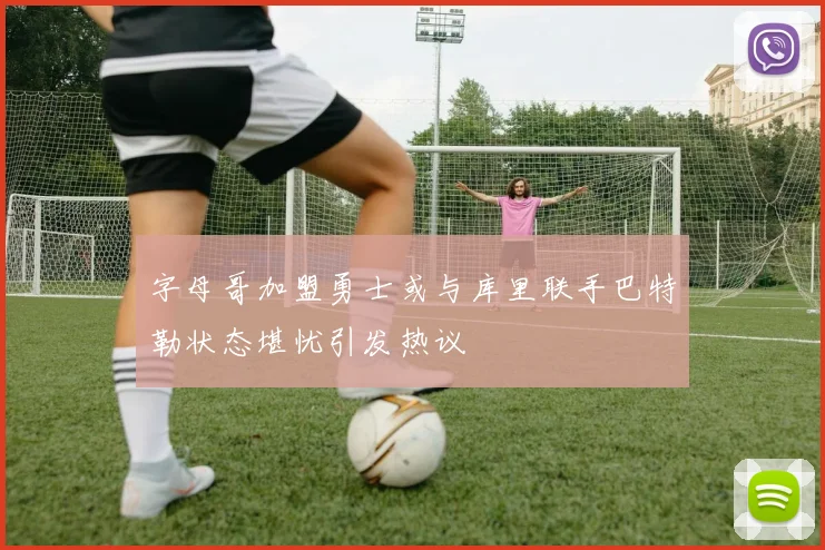 字母哥加盟勇士或与库里联手巴特勒状态堪忧引发热议