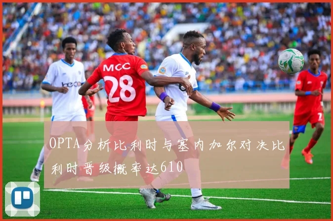 OPTA分析比利时与塞内加尔对决比利时晋级概率达610