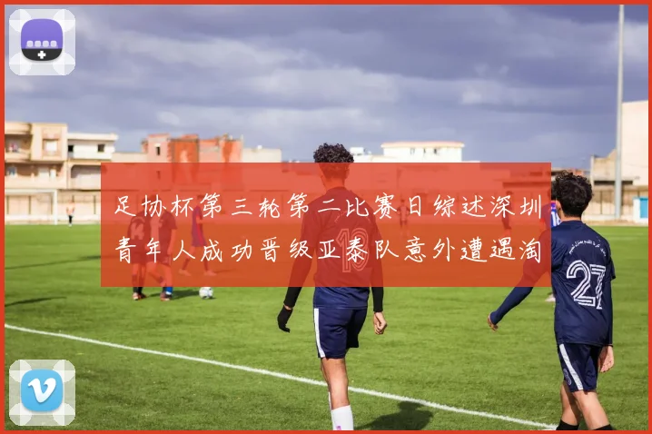 足协杯第三轮第二比赛日综述深圳青年人成功晋级亚泰队意外遭遇淘汰