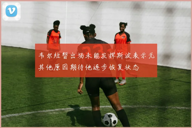 韦尔短暂出场未能发挥斯波表示无其他原因期待他逐步恢复状态