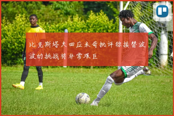 比克斯塔夫回应米奇批评称接替波波的挑战将非常艰巨