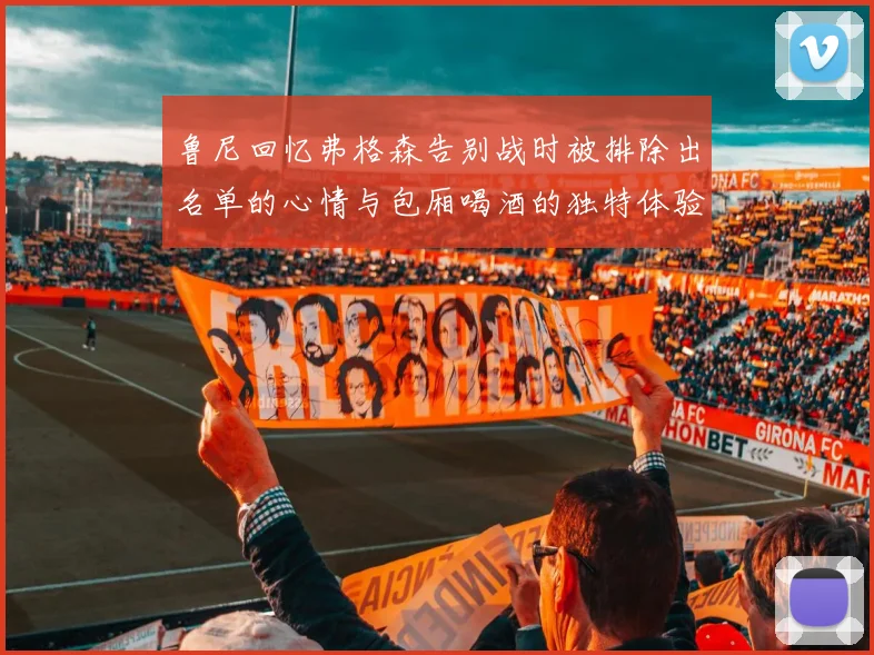 鲁尼回忆弗格森告别战时被排除出名单的心情与包厢喝酒的独特体验