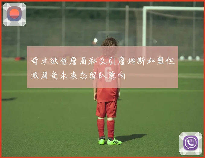 奇才欲借詹眉私交引詹姆斯加盟但浓眉尚未表态留队意向