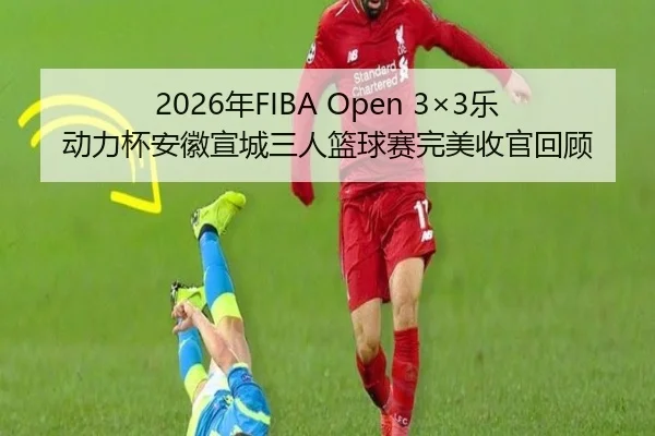 2026年FIBA Open 3×3乐动力杯安徽宣城三人篮球赛完美收官回顾(PA)